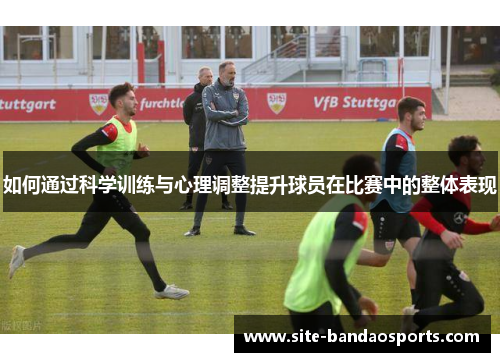如何通过科学训练与心理调整提升球员在比赛中的整体表现