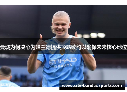 曼城为何决心为哈兰德提供顶薪续约以确保未来核心地位