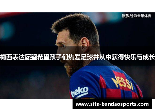 梅西表达愿望希望孩子们热爱足球并从中获得快乐与成长