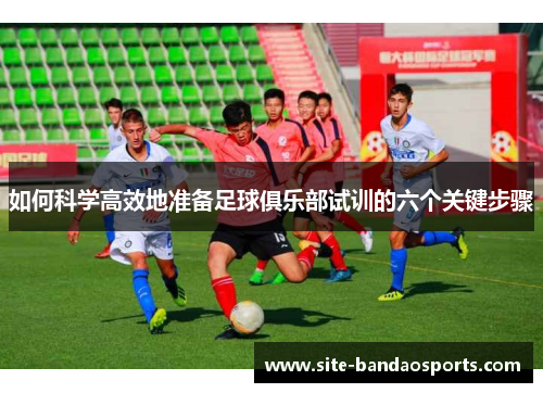 如何科学高效地准备足球俱乐部试训的六个关键步骤