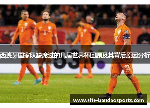 西班牙国家队缺席过的几届世界杯回顾及其背后原因分析