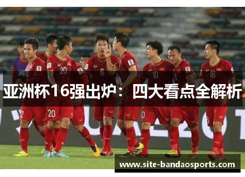 亚洲杯16强出炉：四大看点全解析