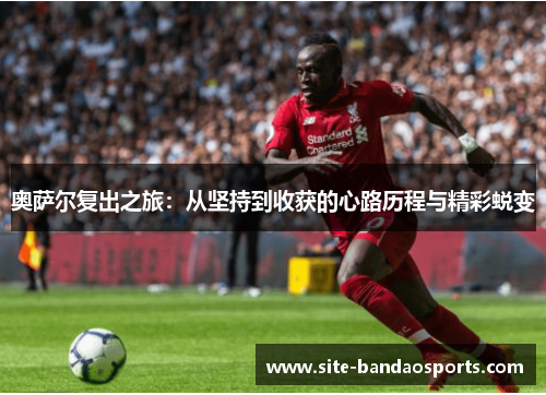 奥萨尔复出之旅：从坚持到收获的心路历程与精彩蜕变