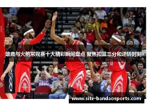 雄鹿与火箭常规赛十大精彩瞬间盘点 聚焦扣篮三分和逆转时刻