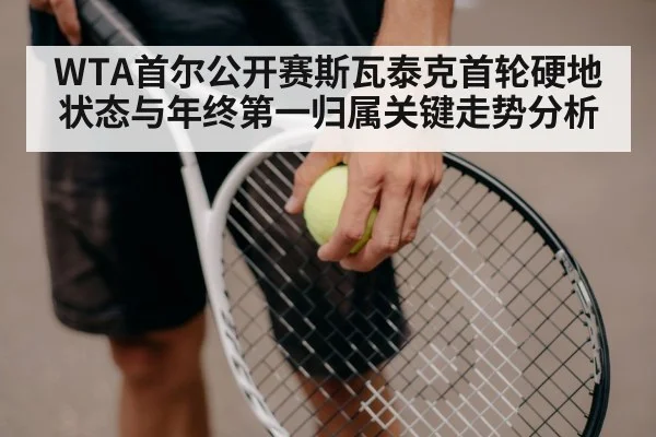 WTA首尔公开赛斯瓦泰克首轮硬地状态与年终第一归属关键走势分析
