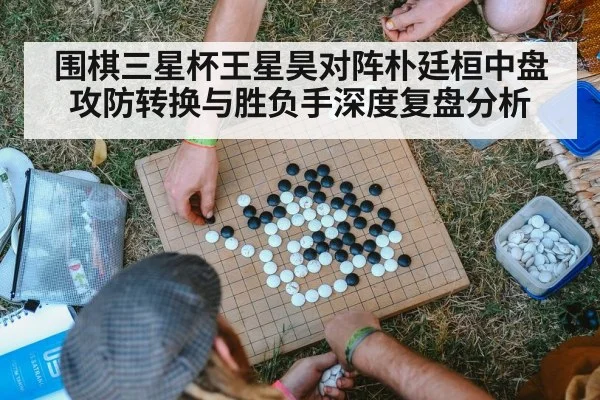 围棋三星杯王星昊对阵朴廷桓中盘攻防转换与胜负手深度复盘分析