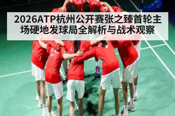 2026ATP杭州公开赛张之臻首轮主场硬地发球局全解析与战术观察
