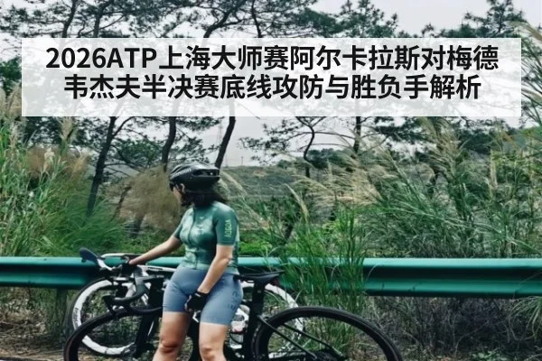 2026ATP上海大师赛阿尔卡拉斯对梅德韦杰夫半决赛底线攻防与胜负手解析