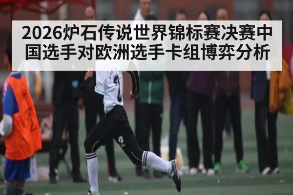 2026炉石传说世界锦标赛决赛中国选手对欧洲选手卡组博弈分析