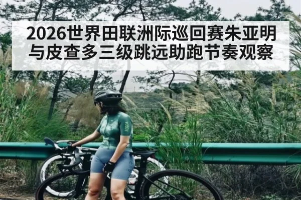 2026世界田联洲际巡回赛朱亚明与皮查多三级跳远助跑节奏观察