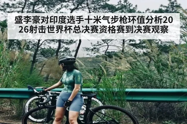 盛李豪对印度选手十米气步枪环值分析2026射击世界杯总决赛资格赛到决赛观察