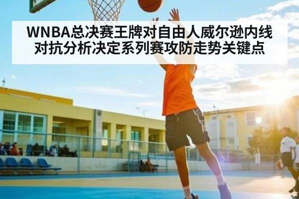 WNBA总决赛王牌对自由人威尔逊内线对抗分析决定系列赛攻防走势关键点